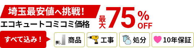埼玉最安値へ挑戦！最大75%OFF！エコキュート一括コミコミ価格商品＋工事＋処分＋10年保証すべて込み！15年後を見据えた長持ちする工事に自信あり