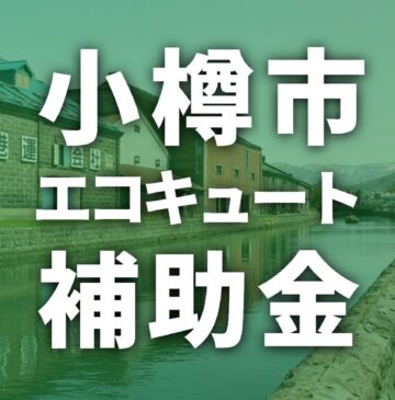 【2025年度】小樽市でエコキュートに使える補助金一覧